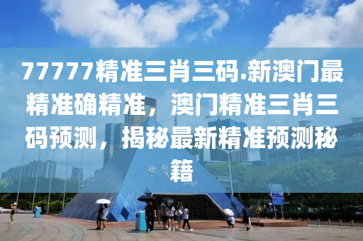 77777精准三肖三码.新澳门最精准确精准，澳门精准三肖三码预测，揭秘最新精准预测秘籍