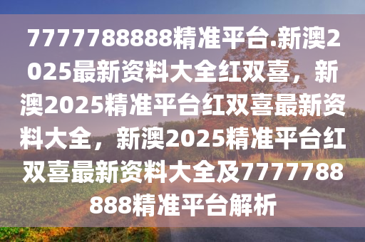 7777788888精准平台.新澳2025最新资料大全红双喜，新澳2025精准平台红双喜最新资料大全，新澳2025精准平台红双喜最新资料大全及7777788888精准平台解析