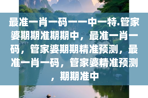 最准一肖一码一一中一特.管家婆期期准期期中，最准一肖一码，管家婆期期精准预测，最准一肖一码，管家婆精准预测，期期准中