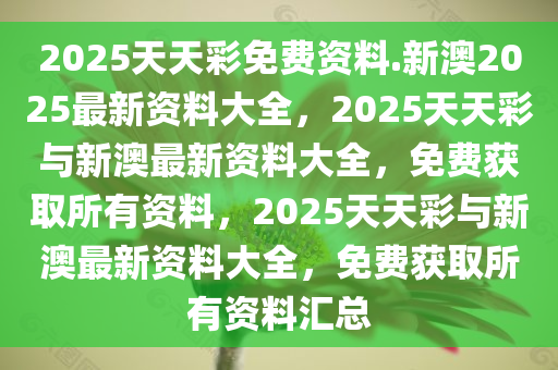 2025天天彩免费资料.新澳2025最新资料大全，2025天天彩与新澳最新资料大全，免费获取所有资料，2025天天彩与新澳最新资料大全，免费获取所有资料汇总