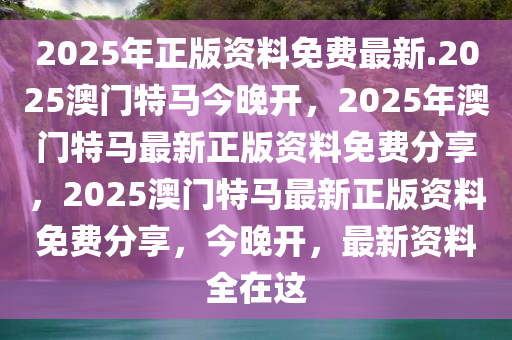 2025年正版资料免费最新.2025澳门特马今晚开，2025年澳门特马最新正版资料免费分享，2025澳门特马最新正版资料免费分享，今晚开，最新资料全在这