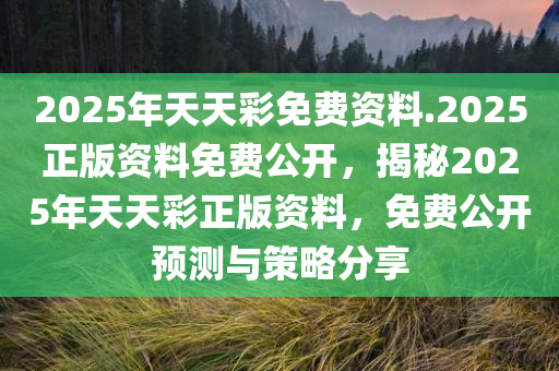 2025年天天彩免费资料.2025正版资料免费公开，揭秘2025年天天彩正版资料，免费公开预测与策略分享