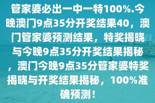 管家婆必出一中一特100%.今晚澳门9点35分开奖结果40，澳门管家婆预测结果，特奖揭晓与今晚9点35分开奖结果揭秘，澳门今晚9点35分管家婆特奖揭晓与开奖结果揭秘，100%准确预测！