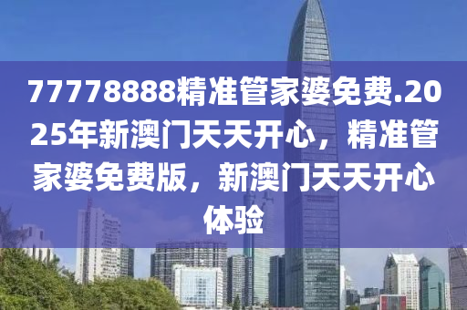 77778888精准管家婆免费.2025年新澳门天天开心，精准管家婆免费版，新澳门天天开心体验