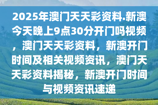 2025年澳门天天彩资料.新澳今天晚上9点30分开门吗视频，澳门天天彩资料，新澳开门时间及相关视频资讯，澳门天天彩资料揭秘，新澳开门时间与视频资讯速递