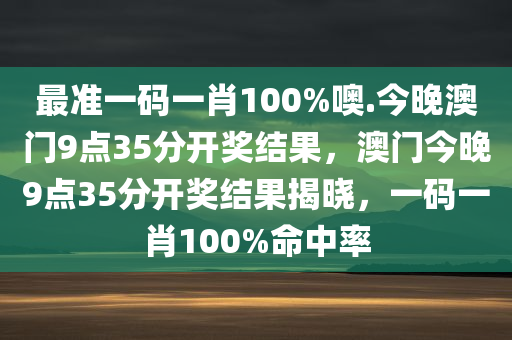 最准一码一肖100%噢.今晚澳门9点35分开奖结果，澳门今晚9点35分开奖结果揭晓，一码一肖100%命中率