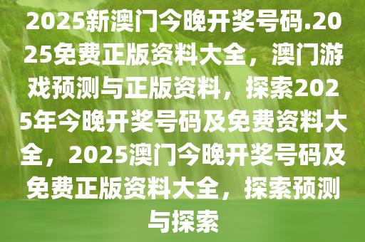 2025新澳门今晚开奖号码.2025免费正版资料大全，澳门游戏预测与正版资料，探索2025年今晚开奖号码及免费资料大全，2025澳门今晚开奖号码及免费正版资料大全，探索预测与探索