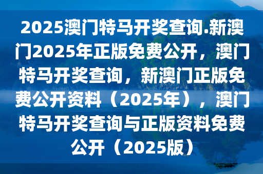 2025澳门特马开奖查询.新澳门2025年正版免费公开，澳门特马开奖查询，新澳门正版免费公开资料（2025年），澳门特马开奖查询与正版资料免费公开（2025版）