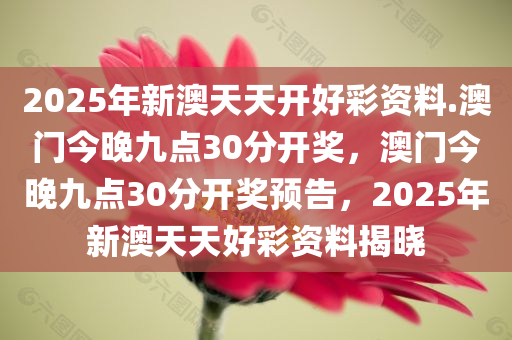 2025年新澳天天开好彩资料.澳门今晚九点30分开奖，澳门今晚九点30分开奖预告，2025年新澳天天好彩资料揭晓