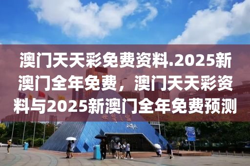 澳门天天彩免费资料.2025新澳门全年免费，澳门天天彩资料与2025新澳门全年免费预测