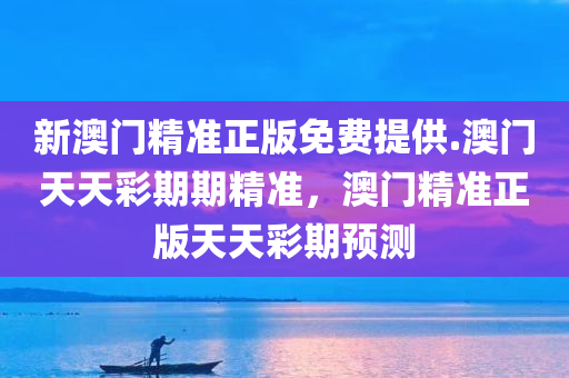 新澳门精准正版免费提供.澳门天天彩期期精准，澳门精准正版天天彩期预测