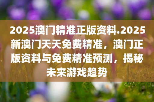 2025澳门精准正版资料.2025新澳门天天免费精准，澳门正版资料与免费精准预测，揭秘未来游戏趋势