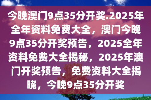 今晚澳门9点35分开奖.2025年全年资料免费大全，澳门今晚9点35分开奖预告，2025全年资料免费大全揭秘，2025年澳门开奖预告，免费资料大全揭晓，今晚9点35分开奖