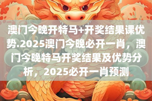 澳门今晚开特马+开奖结果课优势.2025澳门今晚必开一肖，澳门今晚特马开奖结果及优势分析，2025必开一肖预测