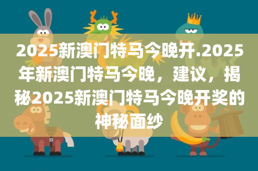 2025新澳门特马今晚开.2025年新澳门特马今晚，建议，揭秘2025新澳门特马今晚开奖的神秘面纱