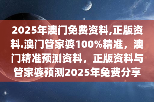 2025年澳门免费资料,正版资料.澳门管家婆100%精准，澳门精准预测资料，正版资料与管家婆预测2025年免费分享