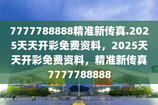 7777788888精准新传真.2025天天开彩免费资料，2025天天开彩免费资料，精准新传真7777788888