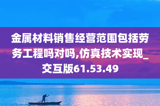 金属材料销售经营范围包括劳务工程吗对吗,仿真技术实现_交互版61.53.49