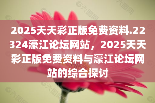 2025天天彩正版免费资料.22324濠江论坛网站，2025天天彩正版免费资料与濠江论坛网站的综合探讨