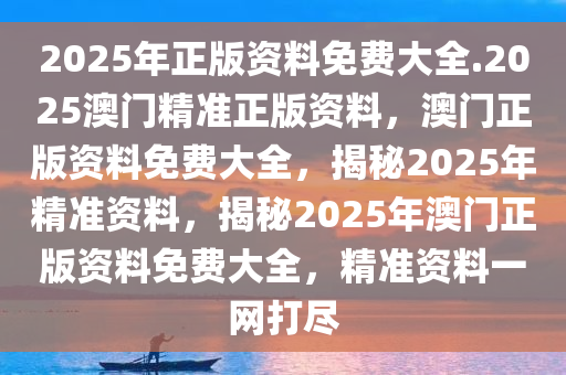 2025年正版资料免费大全.2025澳门精准正版资料，澳门正版资料免费大全，揭秘2025年精准资料，揭秘2025年澳门正版资料免费大全，精准资料一网打尽