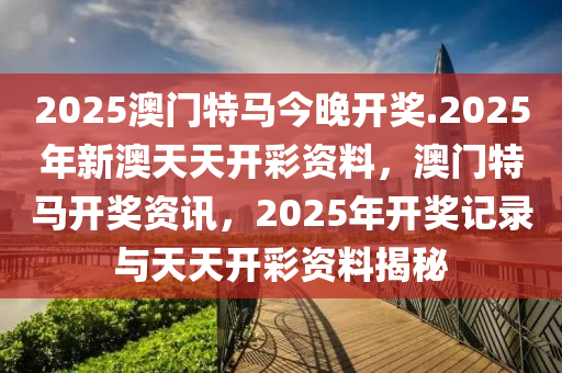 2025澳门特马今晚开奖.2025年新澳天天开彩资料，澳门特马开奖资讯，2025年开奖记录与天天开彩资料揭秘