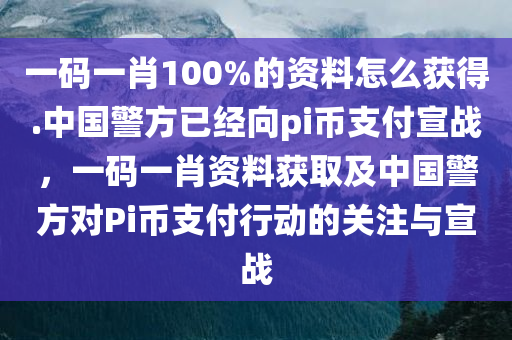 一码一肖100%的资料怎么获得.中国警方已经向pi币支付宣战，一码一肖资料获取及中国警方对Pi币支付行动的关注与宣战