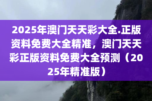 2025年澳门天天彩大全.正版资料免费大全精准，澳门天天彩正版资料免费大全预测（2025年精准版）