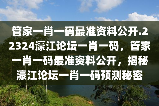 管家一肖一码最准资料公开.22324濠江论坛一肖一码，管家一肖一码最准资料公开，揭秘濠江论坛一肖一码预测秘密