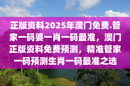 正版资料2025年澳门免费.管家一码婆一肖一码最准，澳门正版资料免费预测，精准管家一码预测生肖一码最准之选