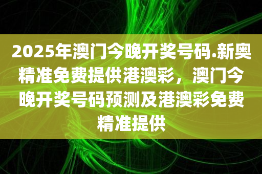 2025年澳门今晚开奖号码.新奥精准免费提供港澳彩，澳门今晚开奖号码预测及港澳彩免费精准提供