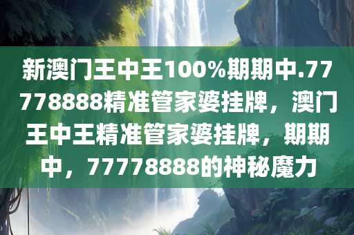 新澳门王中王100%期期中.77778888精准管家婆挂牌，澳门王中王精准管家婆挂牌，期期中，77778888的神秘魔力