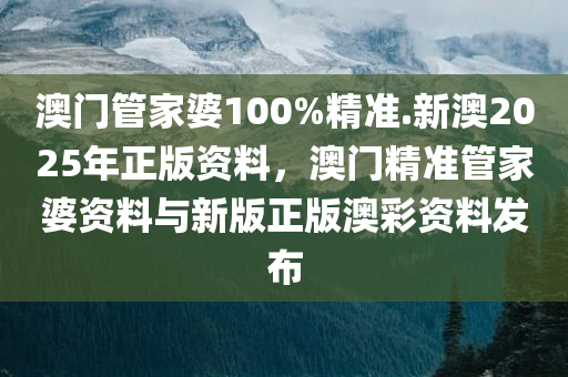 澳门管家婆100%精准.新澳2025年正版资料，澳门精准管家婆资料与新版正版澳彩资料发布