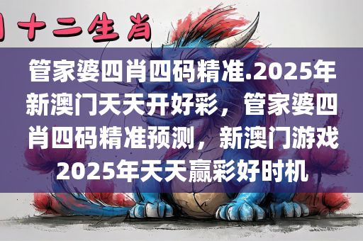 管家婆四肖四码精准.2025年新澳门天天开好彩，管家婆四肖四码精准预测，新澳门游戏2025年天天赢彩好时机