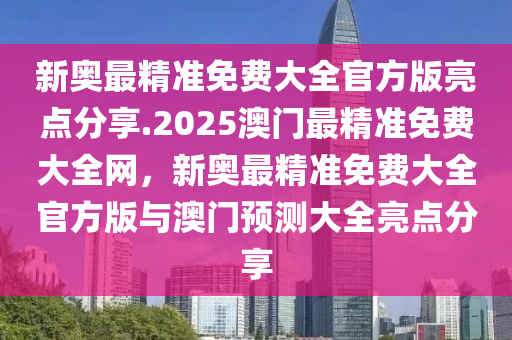 新奥最精准免费大全官方版亮点分享.2025澳门最精准免费大全网，新奥最精准免费大全官方版与澳门预测大全亮点分享