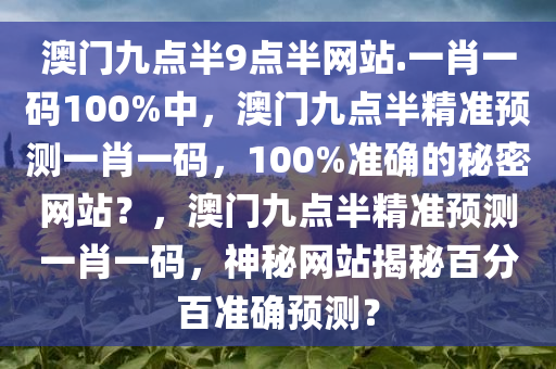 澳门九点半9点半网站.一肖一码100%中，澳门九点半精准预测一肖一码，100%准确的秘密网站？，澳门九点半精准预测一肖一码，神秘网站揭秘百分百准确预测？