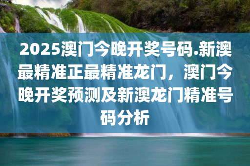 2025澳门今晚开奖号码.新澳最精准正最精准龙门，澳门今晚开奖预测及新澳龙门精准号码分析