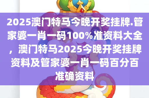 2025澳门特马今晚开奖挂牌.管家婆一肖一码100%准资料大全，澳门特马2025今晚开奖挂牌资料及管家婆一肖一码百分百准确资料