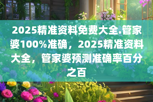 2025精准资料免费大全.管家婆100%准确，2025精准资料大全，管家婆预测准确率百分之百