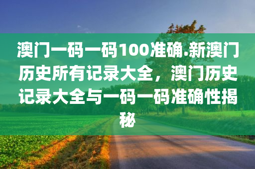 澳门一码一码100准确.新澳门历史所有记录大全，澳门历史记录大全与一码一码准确性揭秘