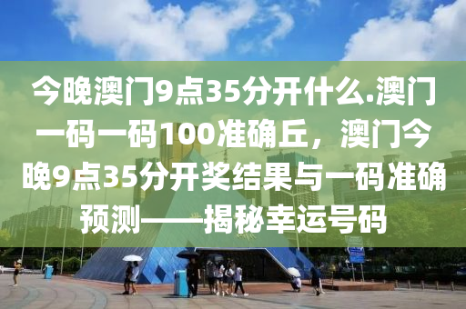 今晚澳门9点35分开什么.澳门一码一码100准确丘，澳门今晚9点35分开奖结果与一码准确预测——揭秘幸运号码