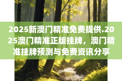 2025新澳门精准免费提供.2025澳门精准正版挂牌，澳门精准挂牌预测与免费资讯分享