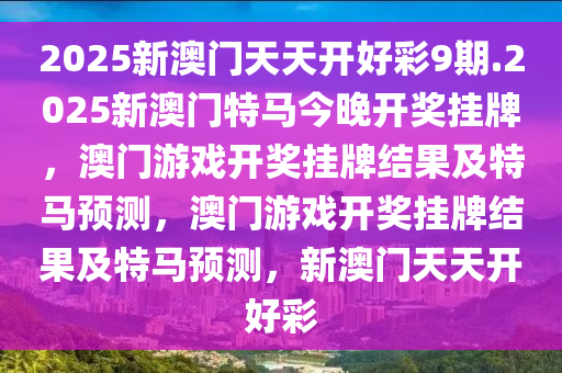 2025新澳门天天开好彩9期.2025新澳门特马今晚开奖挂牌，澳门游戏开奖挂牌结果及特马预测