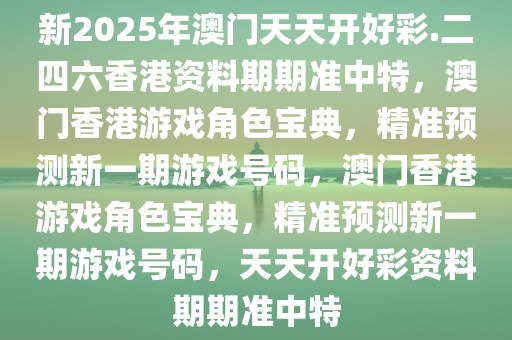 新2025年澳门天天开好彩.二四六香港资料期期准中特，澳门香港游戏角色宝典，精准预测新一期游戏号码，澳门香港游戏角色宝典，精准预测新一期游戏号码，天天开好彩资料期期准中特