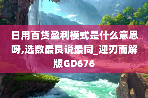 日用百货盈利模式是什么意思呀,选数最良说最同_迎刃而解版GD676