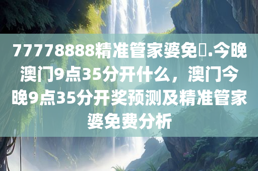 77778888精准管家婆免費.今晚澳门9点35分开什么，澳门今晚9点35分开奖预测及精准管家婆免费分析