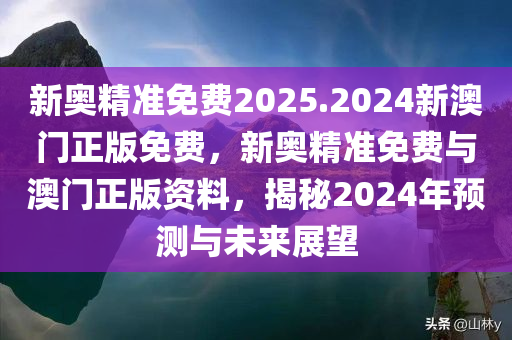 新奥精准免费2025.2024新澳门正版免费，新奥精准免费与澳门正版资料，揭秘2024年预测与未来展望