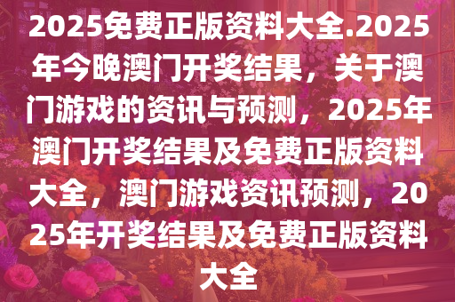 2025免费正版资料大全.2025年今晚澳门开奖结果，关于澳门游戏的资讯与预测，2025年澳门开奖结果及免费正版资料大全，澳门游戏资讯预测，2025年开奖结果及免费正版资料大全