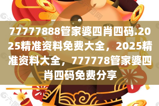 77777888管家婆四肖四码.2025精准资料免费大全，2025精准资料大全，777778管家婆四肖四码免费分享