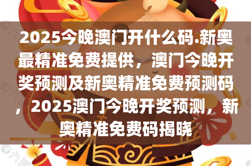 2025今晚澳门开什么码.新奥最精准免费提供，澳门今晚开奖预测及新奥精准免费预测码，2025澳门今晚开奖预测，新奥精准免费码揭晓