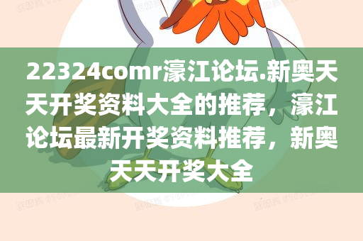 22324comr濠江论坛.新奥天天开奖资料大全的推荐，濠江论坛最新开奖资料推荐，新奥天天开奖大全